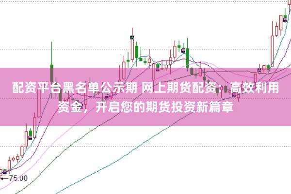 配资平台黑名单公示期 网上期货配资：高效利用资金，开启您的期货投资新篇章