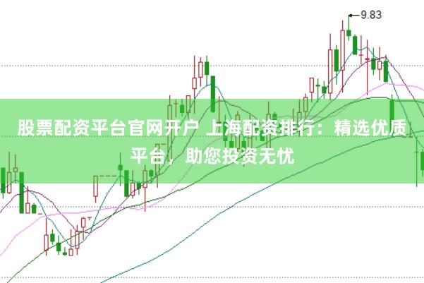 股票配资平台官网开户 上海配资排行：精选优质平台，助您投资无忧