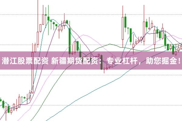 潜江股票配资 新疆期货配资：专业杠杆，助您掘金！