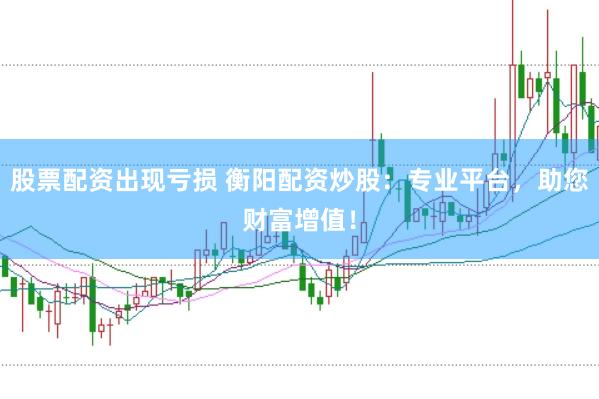 股票配资出现亏损 衡阳配资炒股：专业平台，助您财富增值！