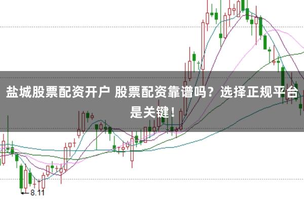 盐城股票配资开户 股票配资靠谱吗？选择正规平台是关键！