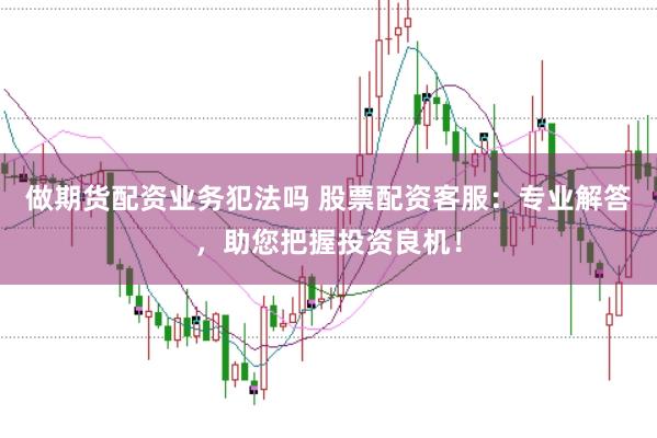 做期货配资业务犯法吗 股票配资客服：专业解答，助您把握投资良机！