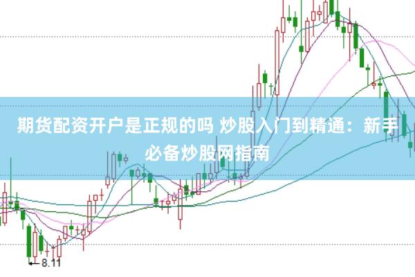 期货配资开户是正规的吗 炒股入门到精通：新手必备炒股网指南