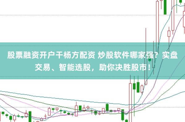股票融资开户干杨方配资 炒股软件哪家强？实盘交易、智能选股，助你决胜股市！