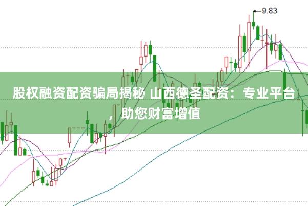 股权融资配资骗局揭秘 山西德圣配资：专业平台，助您财富增值