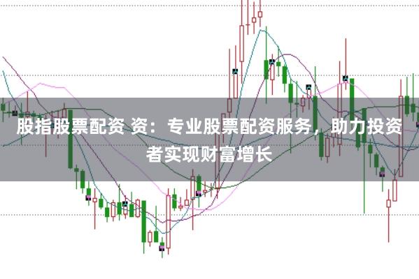 股指股票配资 资：专业股票配资服务，助力投资者实现财富增长