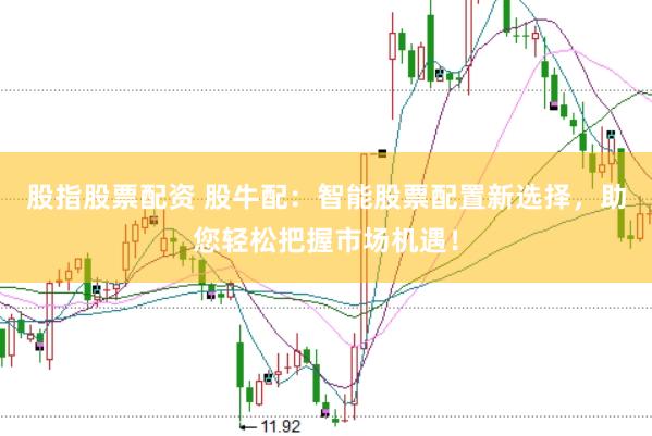 股指股票配资 股牛配：智能股票配置新选择，助您轻松把握市场机遇！