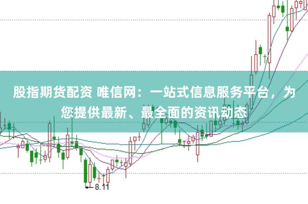 股指期货配资 唯信网：一站式信息服务平台，为您提供最新、最全面的资讯动态