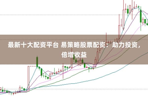 最新十大配资平台 易策略股票配资：助力投资，倍增收益