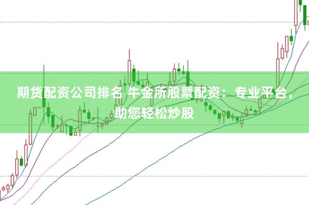 期货配资公司排名 牛金所股票配资：专业平台，助您轻松炒股