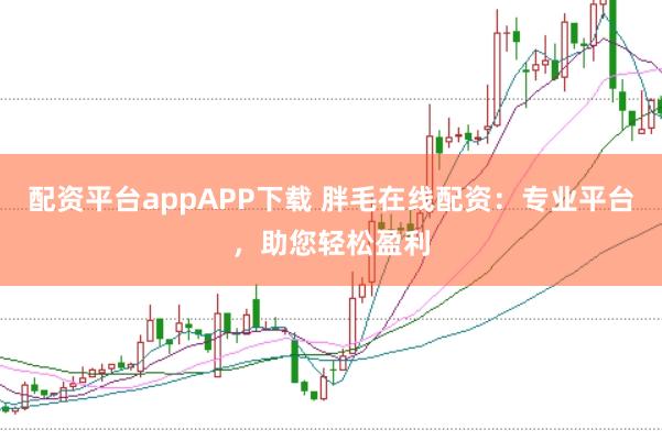 配资平台appAPP下载 胖毛在线配资：专业平台，助您轻松盈利