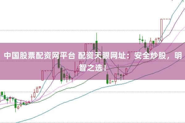中国股票配资网平台 配资天眼网址：安全炒股，明智之选！