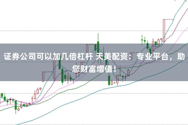 证券公司可以加几倍杠杆 天美配资：专业平台，助您财富增值！