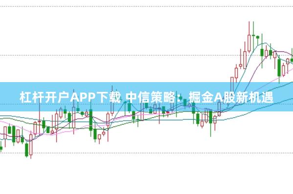 杠杆开户APP下载 中信策略：掘金A股新机遇