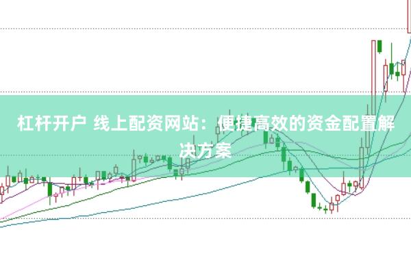杠杆开户 线上配资网站：便捷高效的资金配置解决方案