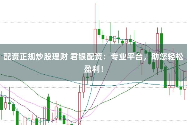 配资正规炒股理财 君银配资：专业平台，助您轻松盈利！