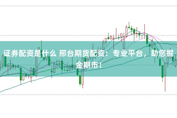 证券配资是什么 邢台期货配资：专业平台，助您掘金期市！