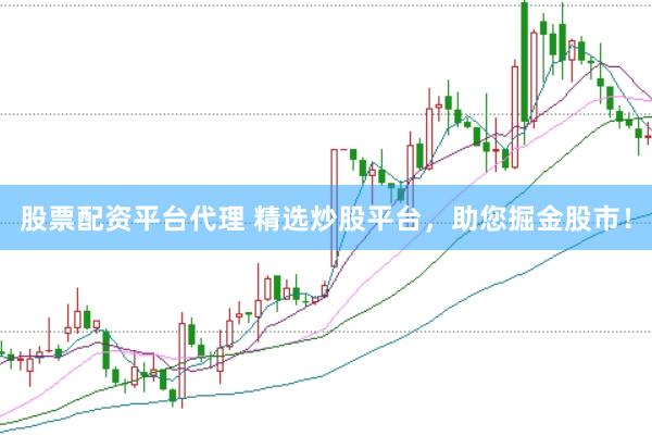 股票配资平台代理 精选炒股平台，助您掘金股市！