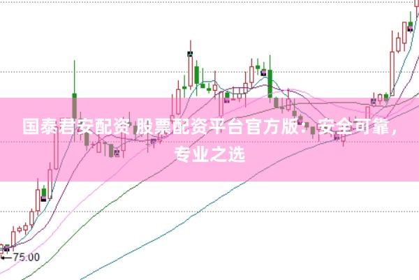 国泰君安配资 股票配资平台官方版：安全可靠，专业之选