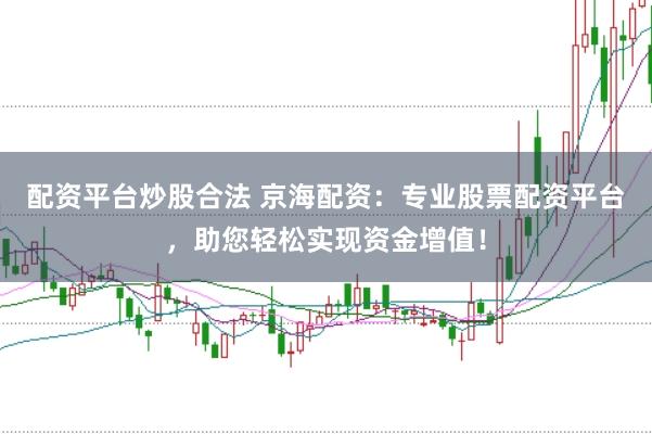 配资平台炒股合法 京海配资：专业股票配资平台，助您轻松实现资金增值！
