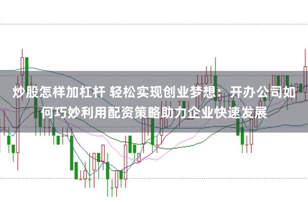 炒股怎样加杠杆 轻松实现创业梦想：开办公司如何巧妙利用配资策略助力企业快速发展