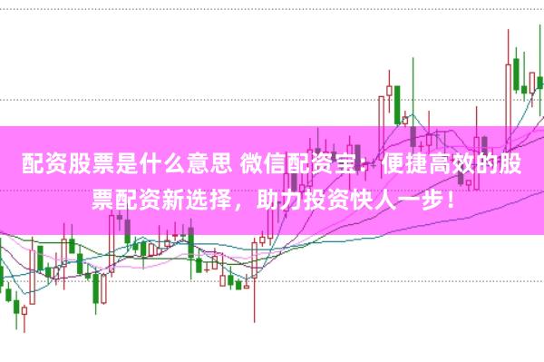 配资股票是什么意思 微信配资宝：便捷高效的股票配资新选择，助力投资快人一步！