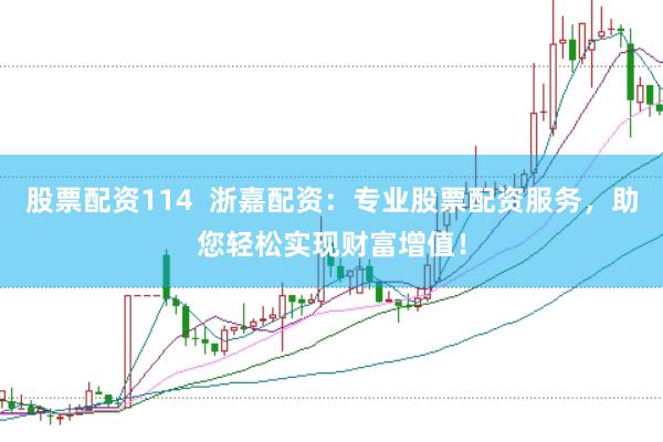 股票配资114  浙嘉配资：专业股票配资服务，助您轻松实现财富增值！