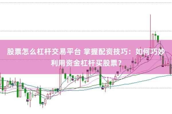 股票怎么杠杆交易平台 掌握配资技巧：如何巧妙利用资金杠杆买股票？