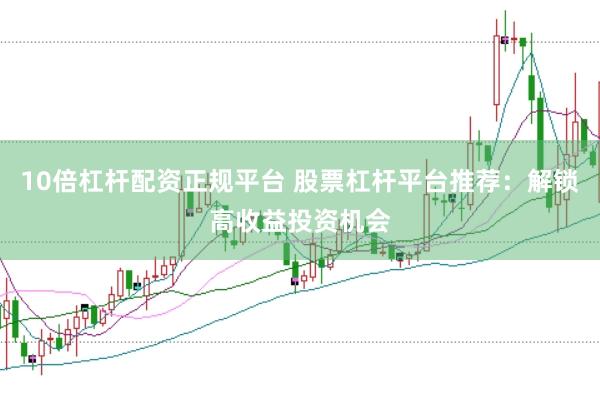 10倍杠杆配资正规平台 股票杠杆平台推荐：解锁高收益投资机会