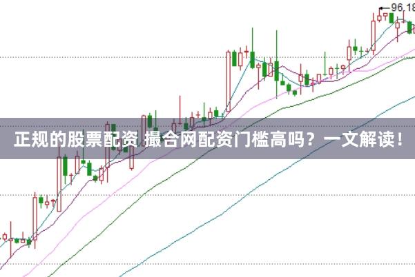 正规的股票配资 撮合网配资门槛高吗？一文解读！