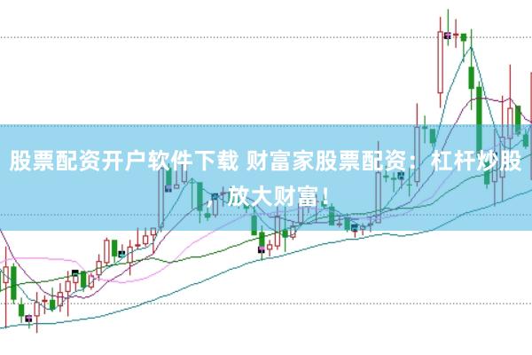 股票配资开户软件下载 财富家股票配资：杠杆炒股，放大财富！