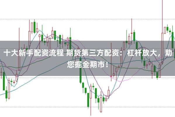 十大新手配资流程 期货第三方配资：杠杆放大，助您掘金期市！