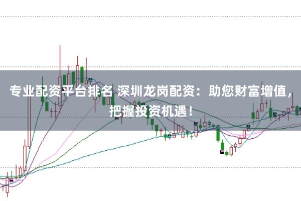 专业配资平台排名 深圳龙岗配资：助您财富增值，把握投资机遇！