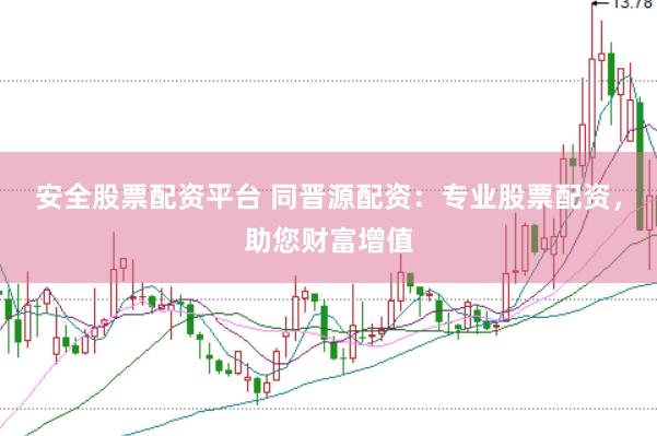 安全股票配资平台 同晋源配资：专业股票配资，助您财富增值