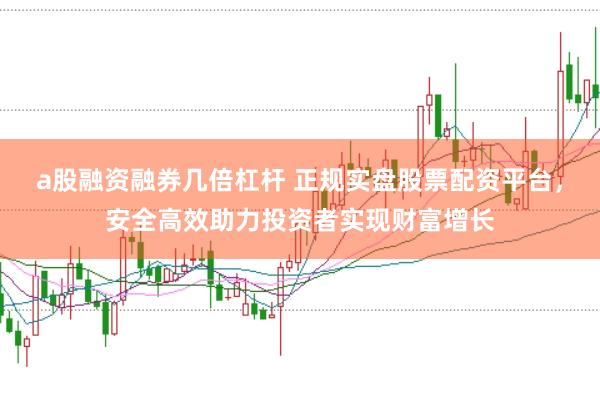 a股融资融券几倍杠杆 正规实盘股票配资平台，安全高效助力投资者实现财富增长