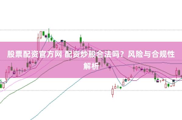 股票配资官方网 配资炒股合法吗？风险与合规性解析
