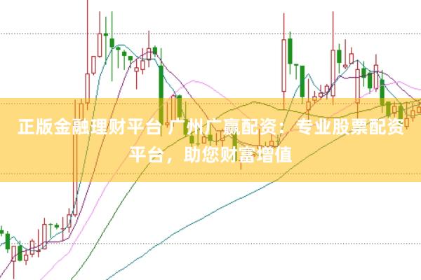 正版金融理财平台 广州广赢配资：专业股票配资平台，助您财富增值