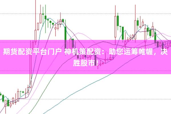 期货配资平台门户 神机策配资：助您运筹帷幄，决胜股市！