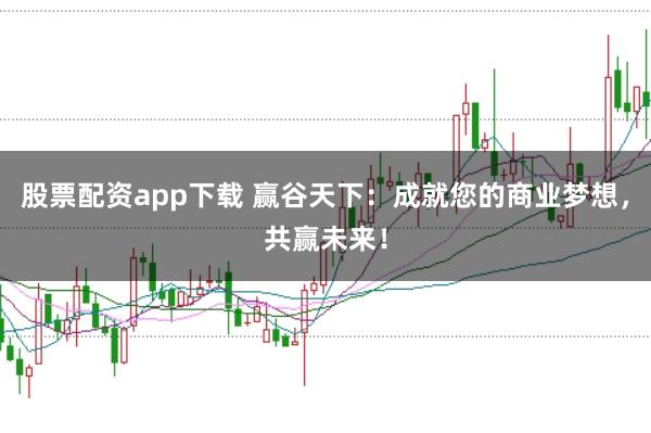 股票配资app下载 赢谷天下：成就您的商业梦想，共赢未来！