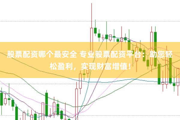 股票配资哪个最安全 专业股票配资平台：助您轻松盈利，实现财富增值！