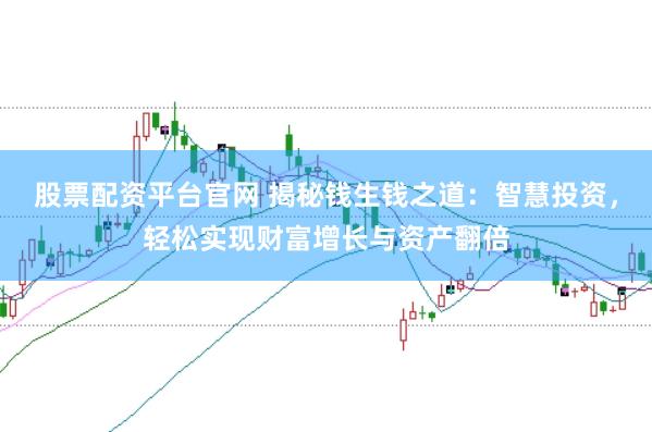 股票配资平台官网 揭秘钱生钱之道：智慧投资，轻松实现财富增长与资产翻倍