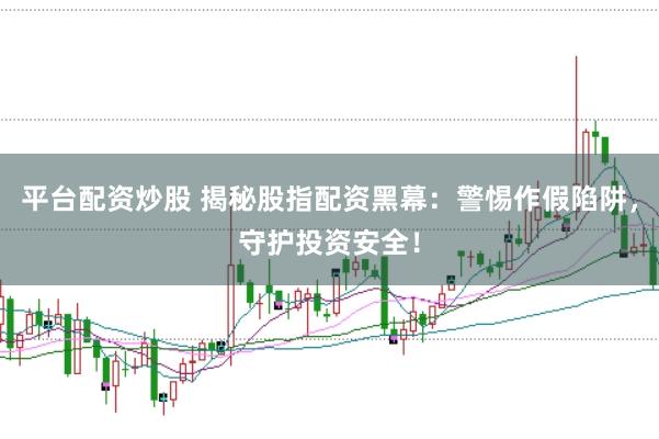 平台配资炒股 揭秘股指配资黑幕：警惕作假陷阱，守护投资安全！