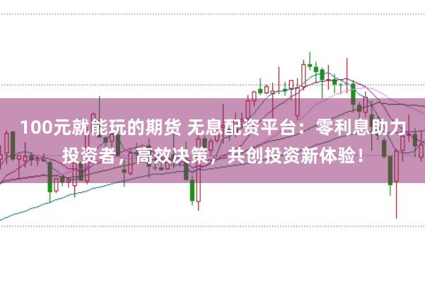 100元就能玩的期货 无息配资平台：零利息助力投资者，高效决策，共创投资新体验！