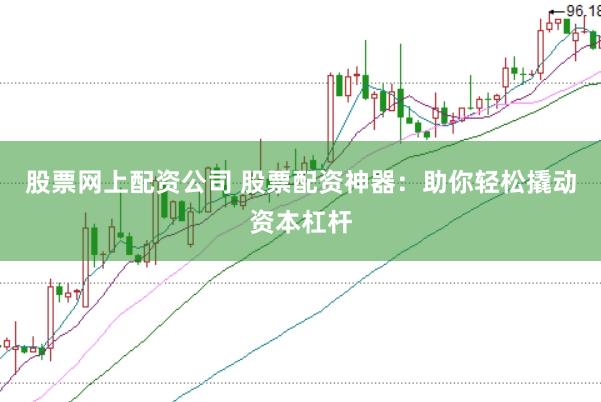 股票网上配资公司 股票配资神器：助你轻松撬动资本杠杆