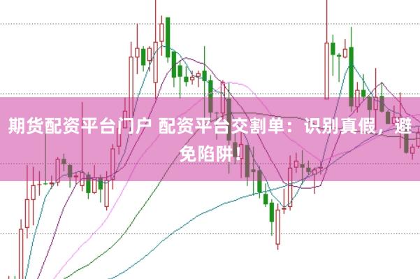 期货配资平台门户 配资平台交割单：识别真假，避免陷阱！