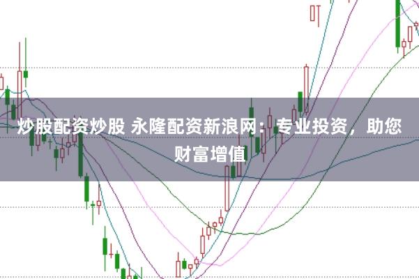 炒股配资炒股 永隆配资新浪网：专业投资，助您财富增值