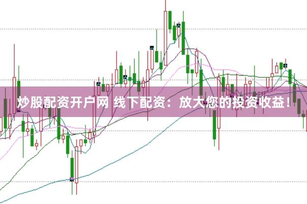 炒股配资开户网 线下配资：放大您的投资收益！