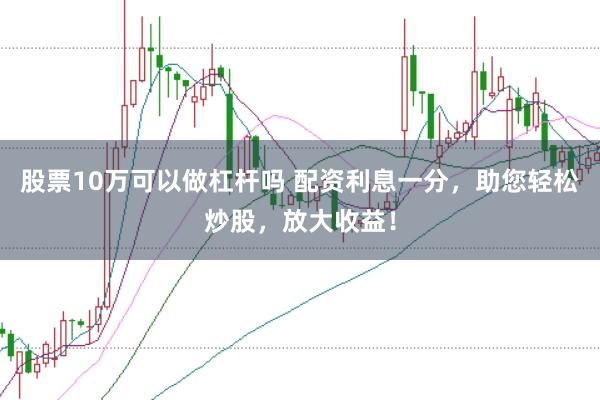 股票10万可以做杠杆吗 配资利息一分，助您轻松炒股，放大收益！