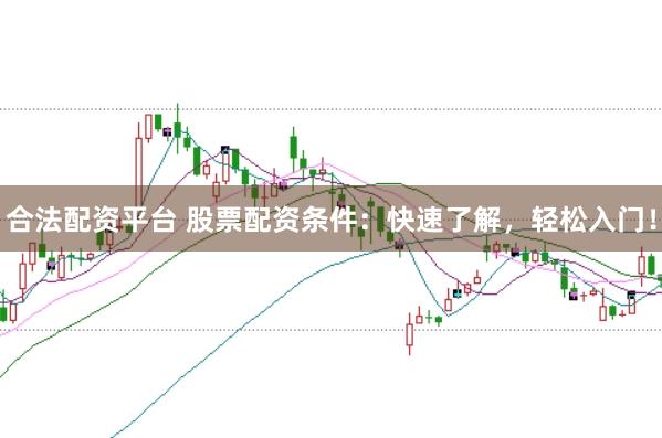 合法配资平台 股票配资条件：快速了解，轻松入门！
