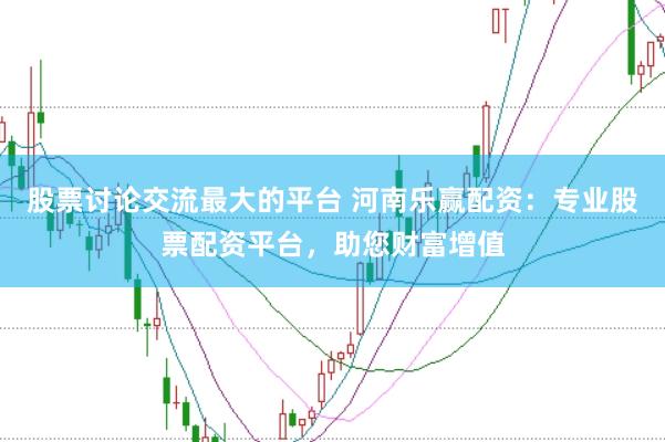 股票讨论交流最大的平台 河南乐赢配资：专业股票配资平台，助您财富增值
